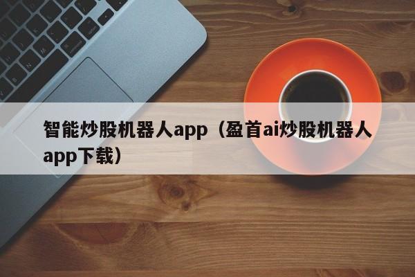 智能炒股机器人app（盈首ai炒股机器人app下载）-第1张图片-尚力财经