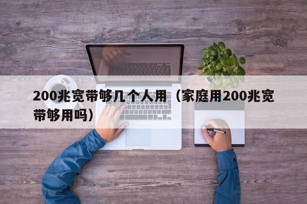 200兆宽带够几个人用（家庭用200兆宽带够用吗）-第1张图片-尚力财经