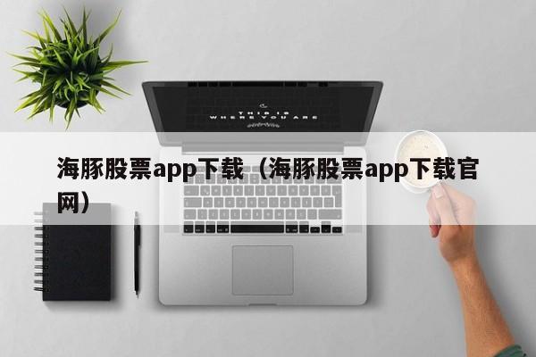 海豚股票app下载（海豚股票app下载官网）-第1张图片-欧交易所