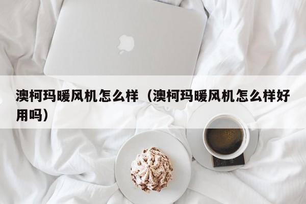 澳柯玛暖风机怎么样（澳柯玛暖风机怎么样好用吗）-第1张图片-尚力财经