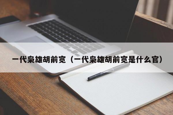 一代枭雄胡前宽（一代枭雄胡前宽是什么官）-第1张图片-欧交易所