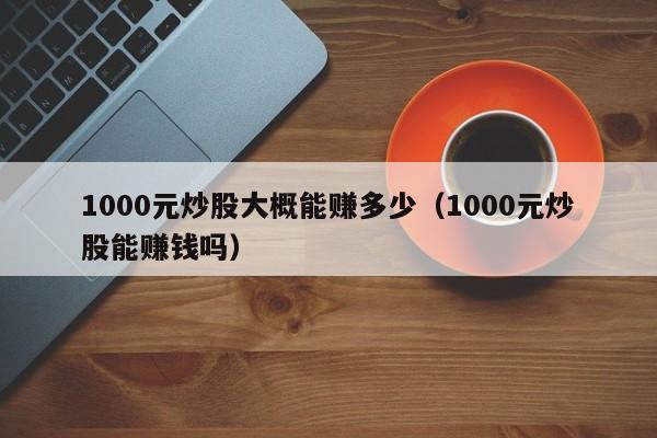 1000元炒股大概能赚多少（1000元炒股能赚钱吗）-第1张图片-尚力财经