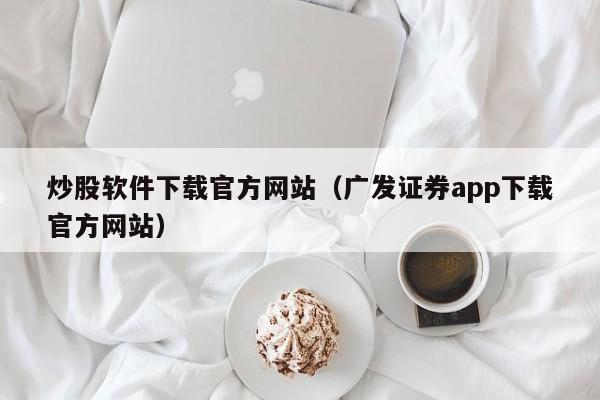 炒股软件下载官方网站（广发证券app下载官方网站）-第1张图片-尚力财经