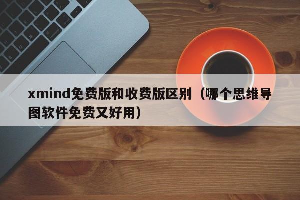 xmind免费版和收费版区别（哪个思维导图软件免费又好用）-第1张图片-欧交易所