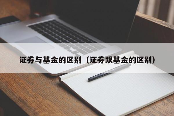 证券与基金的区别（证券跟基金的区别）-第1张图片-尚力财经