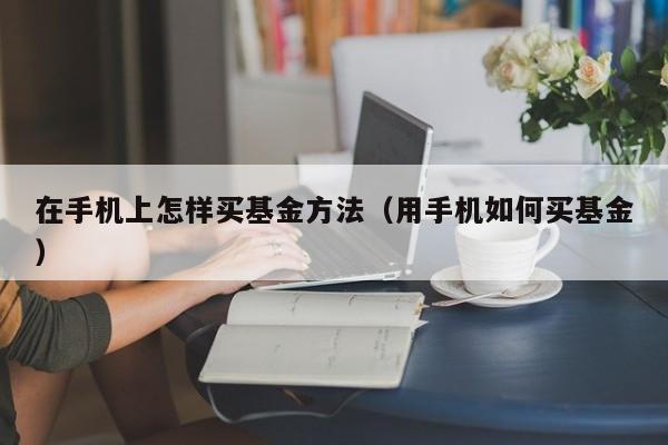 在手机上怎样买基金方法（用手机如何买基金）-第1张图片-欧交易所