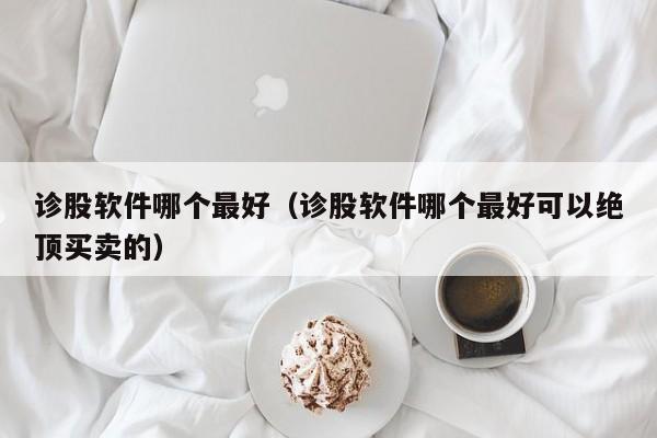 诊股软件哪个最好（诊股软件哪个最好可以绝顶买卖的）-第1张图片-尚力财经