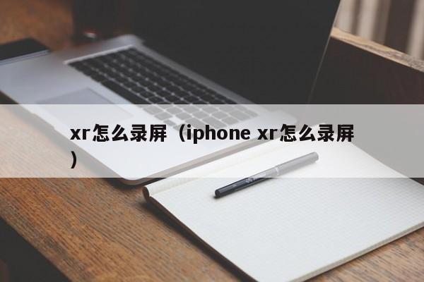 xr怎么录屏（iphone xr怎么录屏）-第1张图片-尚力财经