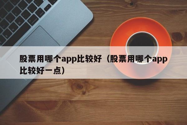 股票用哪个app比较好（股票用哪个app比较好一点）-第1张图片-尚力财经