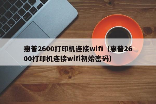 惠普2600打印机连接wifi（惠普2600打印机连接wifi初始密码）-第1张图片-欧交易所