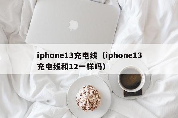 iphone13充电线（iphone13充电线和12一样吗）-第1张图片-欧交易所