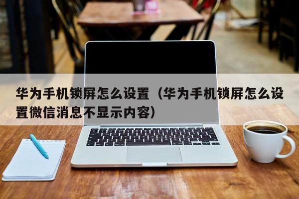 华为手机锁屏怎么设置（华为手机锁屏怎么设置微信消息不显示内容）-第1张图片-尚力财经