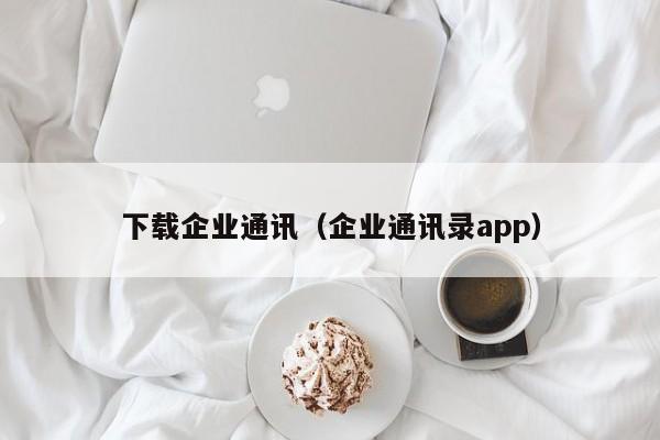 下载企业通讯（企业通讯录app）-第1张图片-欧交易所