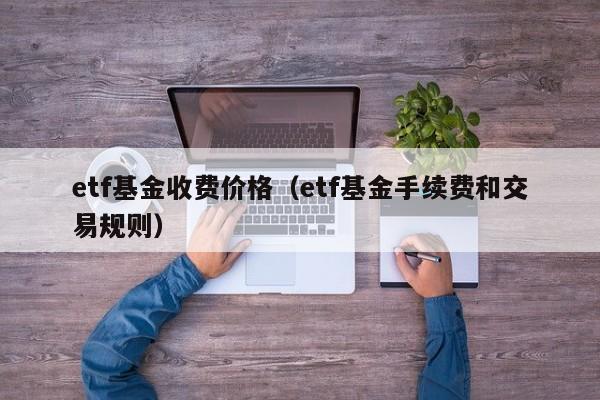 etf基金收费价格（etf基金手续费和交易规则）-第1张图片-欧交易所