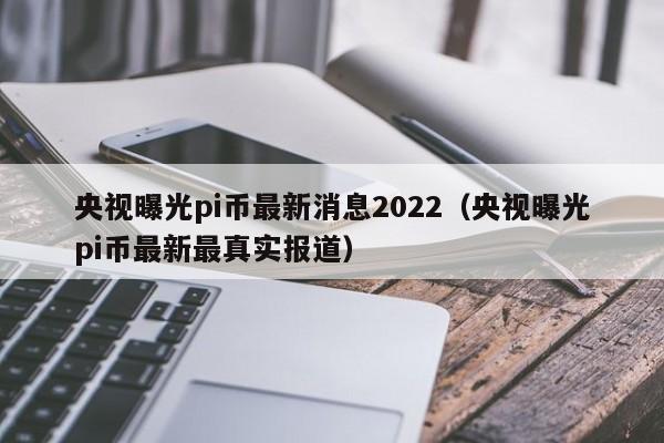 央视曝光pi币最新消息2022（央视曝光pi币最新最真实报道）-第1张图片-尚力财经