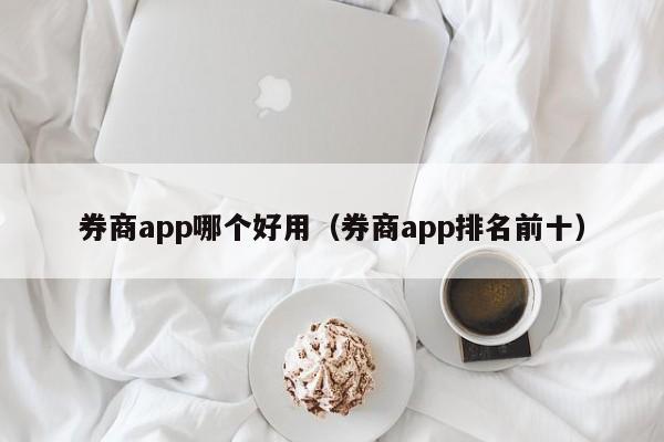 券商app哪个好用（券商app排名前十）-第1张图片-尚力财经