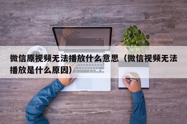 微信原视频无法播放什么意思（微信视频无法播放是什么原因）-第1张图片-欧交易所