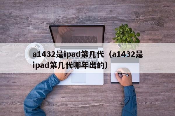 a1432是ipad第几代（a1432是ipad第几代哪年出的）-第1张图片-欧交易所