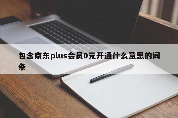 包含京东plus会员0元开通什么意思的词条-第1张图片-欧交易所