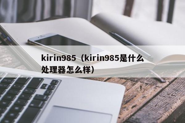 kirin985（kirin985是什么处理器怎么样）-第1张图片-欧交易所