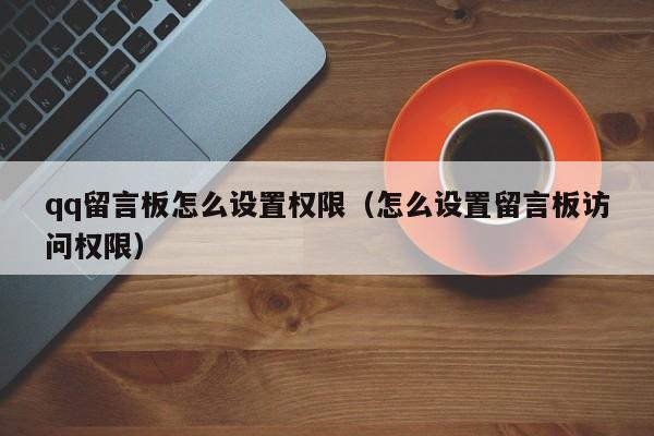 qq留言板怎么设置权限（怎么设置留言板访问权限）-第1张图片-尚力财经