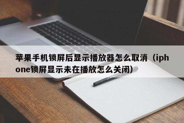 苹果手机锁屏后显示播放器怎么取消（iphone锁屏显示未在播放怎么关闭）-第1张图片-尚力财经