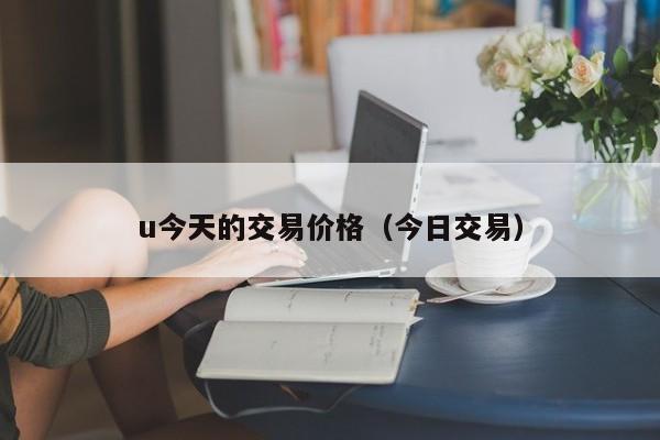 u今天的交易价格（今日交易）-第1张图片-尚力财经