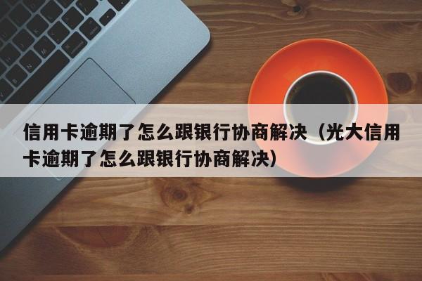 信用卡逾期了怎么跟银行协商解决（光大信用卡逾期了怎么跟银行协商解决）-第1张图片-欧交易所