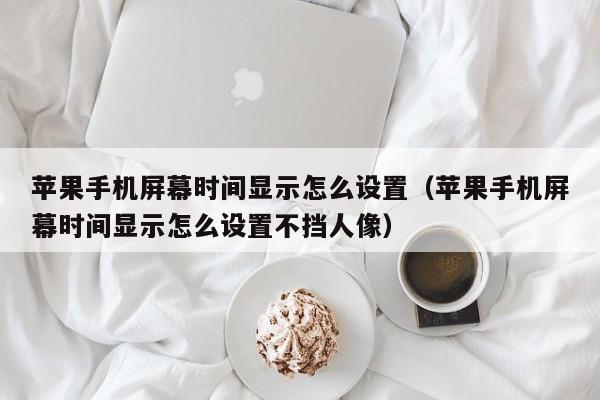 苹果手机屏幕时间显示怎么设置（苹果手机屏幕时间显示怎么设置不挡人像）-第1张图片-欧交易所