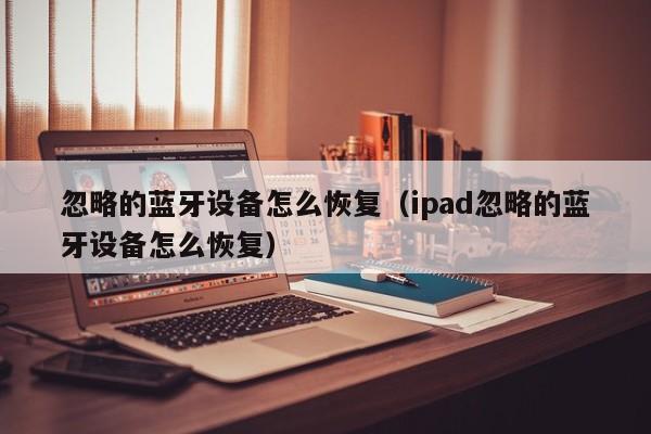 忽略的蓝牙设备怎么恢复（ipad忽略的蓝牙设备怎么恢复）-第1张图片-欧交易所