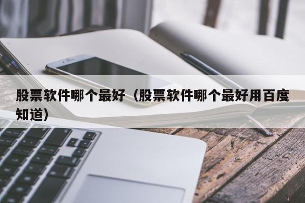 股票软件哪个最好（股票软件哪个最好用百度知道）-第1张图片-尚力财经