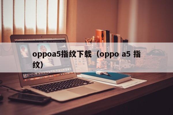 oppoa5指纹下载（oppo a5 指纹）-第1张图片-尚力财经