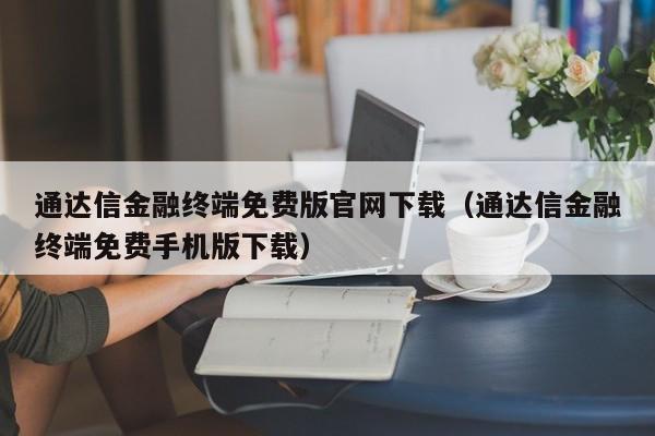 通达信金融终端免费版官网下载（通达信金融终端免费手机版下载）-第1张图片-尚力财经