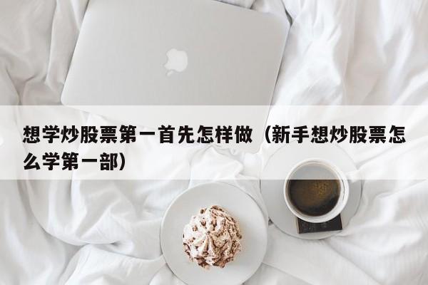 想学炒股票第一首先怎样做（新手想炒股票怎么学第一部）-第1张图片-欧交易所