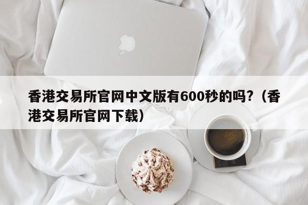 香港交易所官网中文版有600秒的吗?（香港交易所官网下载）-第1张图片-尚力财经