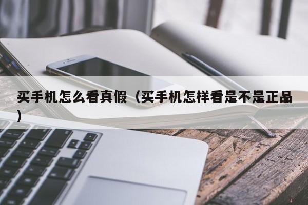 买手机怎么看真假（买手机怎样看是不是正品）-第1张图片-尚力财经