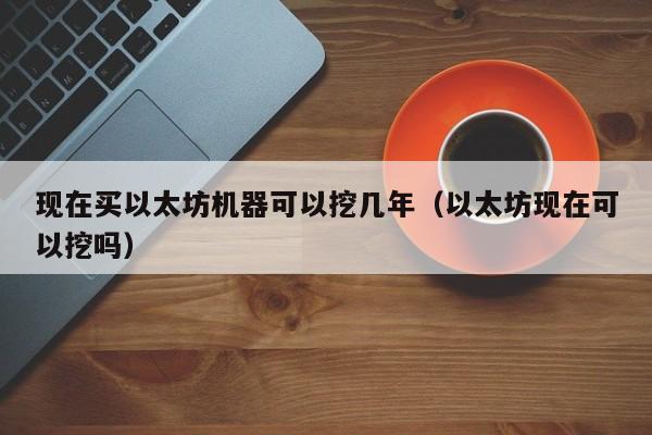 现在买以太坊机器可以挖几年（以太坊现在可以挖吗）-第1张图片-尚力财经