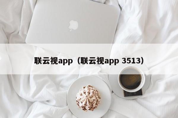 联云视app（联云视app 3513）-第1张图片-欧交易所