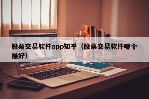 股票交易软件app知乎（股票交易软件哪个最好）-第1张图片-欧交易所