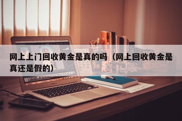 网上上门回收黄金是真的吗（网上回收黄金是真还是假的）-第1张图片-欧交易所