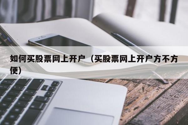 如何买股票网上开户（买股票网上开户方不方便）-第1张图片-欧交易所