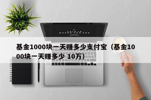 基金1000块一天赚多少支付宝（基金1000块一天赚多少 10万）-第1张图片-欧交易所