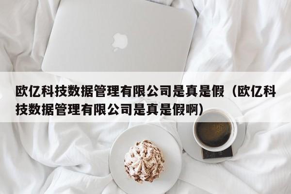 欧亿科技数据管理有限公司是真是假（欧亿科技数据管理有限公司是真是假啊）-第1张图片-欧交易所