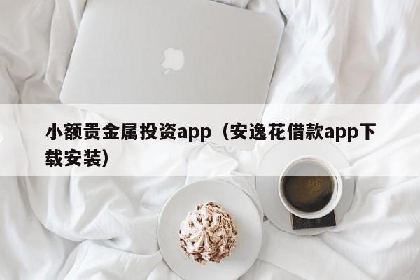 小额贵金属投资app（安逸花借款app下载安装）-第1张图片-欧交易所