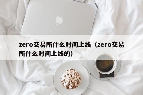 zero交易所什么时间上线（zero交易所什么时间上线的）-第1张图片-欧交易所