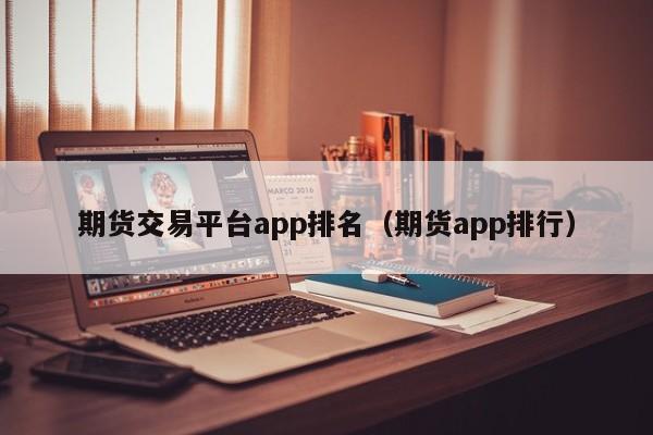 期货交易平台app排名（期货app排行）-第1张图片-欧交易所