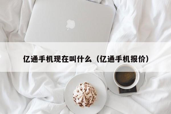 亿通手机现在叫什么（亿通手机报价）-第1张图片-欧交易所