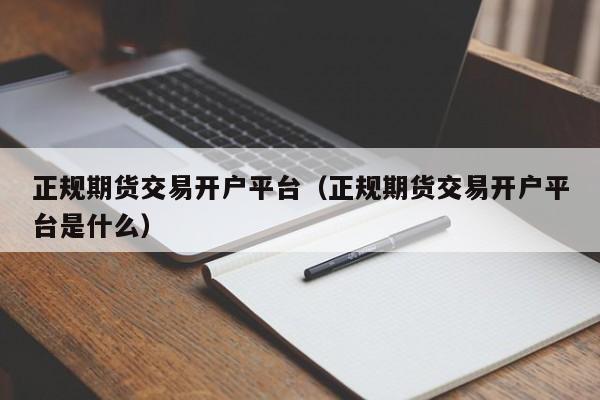 正规期货交易开户平台（正规期货交易开户平台是什么）-第1张图片-欧交易所