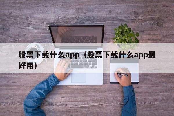 股票下载什么app（股票下载什么app最好用）-第1张图片-欧交易所