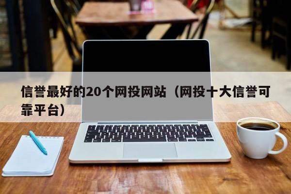 信誉最好的20个网投网站（网投十大信誉可靠平台）-第1张图片-欧交易所